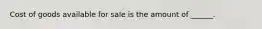 Cost of goods available for sale is the amount of ______.