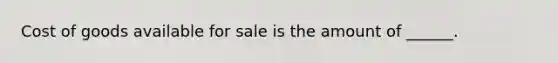 Cost of goods available for sale is the amount of ______.