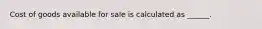 Cost of goods available for sale is calculated as ______.