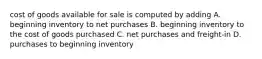 cost of goods available for sale is computed by adding A. beginning inventory to net purchases B. beginning inventory to the cost of goods purchased C. net purchases and freight-in D. purchases to beginning inventory