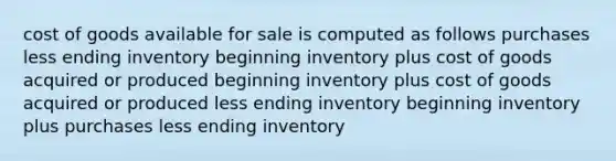 cost of goods available for sale is computed as follows purchases less ending inventory beginning inventory plus cost of goods acquired or produced beginning inventory plus cost of goods acquired or produced less ending inventory beginning inventory plus purchases less ending inventory