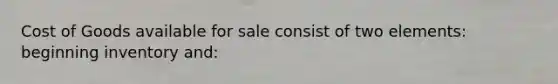 Cost of Goods available for sale consist of two elements: beginning inventory and: