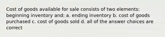 Cost of goods available for sale consists of two elements: beginning inventory and: a. ending inventory b. cost of goods purchased c. cost of goods sold d. all of the answer choices are correct