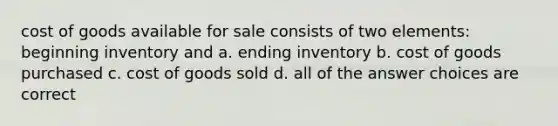 cost of goods available for sale consists of two elements: beginning inventory and a. ending inventory b. cost of goods purchased c. cost of goods sold d. all of the answer choices are correct