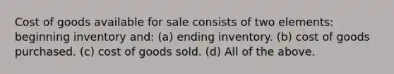 Cost of goods available for sale consists of two elements: beginning inventory and: (a) ending inventory. (b) cost of goods purchased. (c) cost of goods sold. (d) All of the above.