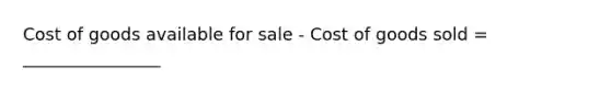 Cost of goods available for sale - Cost of goods sold = ________________