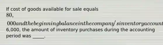 If cost of goods available for sale equals 80,000 and the beginning balance in the company's inventory account was6,000, the amount of inventory purchases during the accounting period was _____.