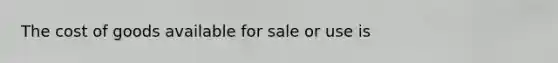 The cost of goods available for sale or use is