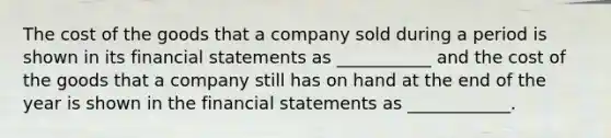 The cost of the goods that a company sold during a period is shown in its financial statements as ___________ and the cost of the goods that a company still has on hand at the end of the year is shown in the financial statements as ____________.