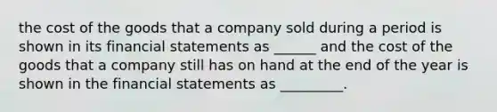 the cost of the goods that a company sold during a period is shown in its financial statements as ______ and the cost of the goods that a company still has on hand at the end of the year is shown in the financial statements as _________.