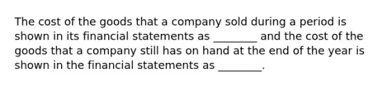 The cost of the goods that a company sold during a period is shown in its financial statements as ________ and the cost of the goods that a company still has on hand at the end of the year is shown in the financial statements as ________.