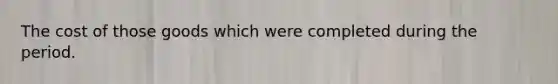 The cost of those goods which were completed during the period.