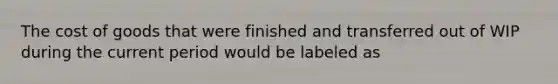 The cost of goods that were finished and transferred out of WIP during the current period would be labeled as