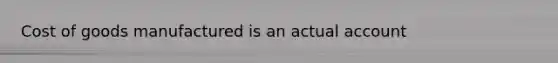 Cost of goods manufactured is an actual account