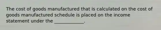 The cost of goods manufactured that is calculated on the cost of goods manufactured schedule is placed on the income statement under the _____________.