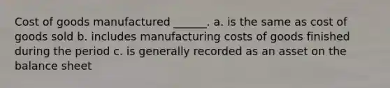 Cost of goods manufactured ______. a. is the same as cost of goods sold b. includes manufacturing costs of goods finished during the period c. is generally recorded as an asset on the balance sheet