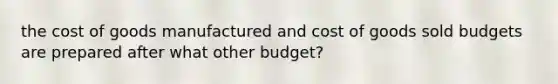 the cost of goods manufactured and cost of goods sold budgets are prepared after what other budget?