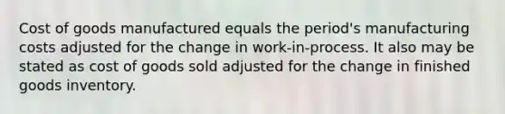 Cost of goods manufactured equals the period's manufacturing costs adjusted for the change in work-in-process. It also may be stated as cost of goods sold adjusted for the change in finished goods inventory.