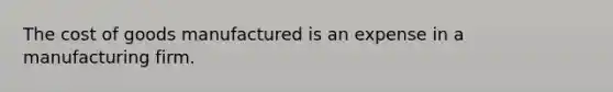 The cost of goods manufactured is an expense in a manufacturing firm.