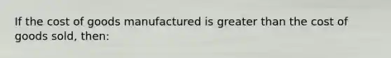 If the cost of goods manufactured is greater than the cost of goods sold, then: