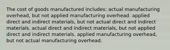 The cost of goods manufactured includes: actual manufacturing overhead, but not applied manufacturing overhead. applied direct and indirect materials, but not actual direct and indirect materials. actual direct and indirect materials, but not applied direct and indirect materials. applied manufacturing overhead, but not actual manufacturing overhead.