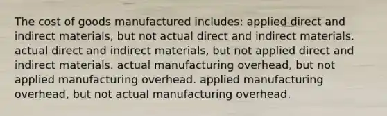 The cost of goods manufactured includes: applied direct and indirect materials, but not actual direct and indirect materials. actual direct and indirect materials, but not applied direct and indirect materials. actual manufacturing overhead, but not applied manufacturing overhead. applied manufacturing overhead, but not actual manufacturing overhead.