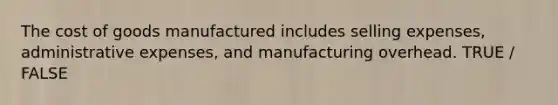 The cost of goods manufactured includes selling expenses, administrative expenses, and manufacturing overhead. TRUE / FALSE