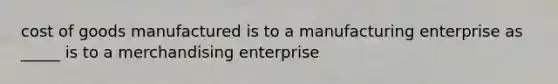 cost of goods manufactured is to a manufacturing enterprise as _____ is to a merchandising enterprise