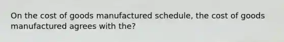 On the cost of goods manufactured schedule, the cost of goods manufactured agrees with the?