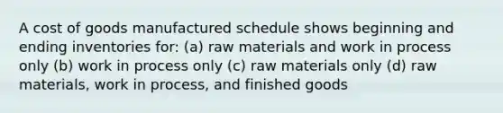 A cost of goods manufactured schedule shows beginning and ending inventories for: (a) raw materials and work in process only (b) work in process only (c) raw materials only (d) raw materials, work in process, and finished goods