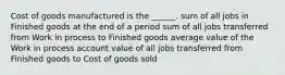 Cost of goods manufactured is the ______. sum of all jobs in Finished goods at the end of a period sum of all jobs transferred from Work in process to Finished goods average value of the Work in process account value of all jobs transferred from Finished goods to Cost of goods sold