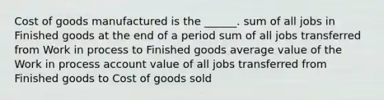 Cost of goods manufactured is the ______. sum of all jobs in Finished goods at the end of a period sum of all jobs transferred from Work in process to Finished goods average value of the Work in process account value of all jobs transferred from Finished goods to Cost of goods sold