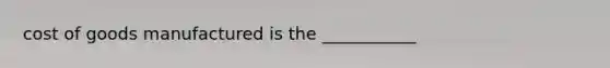 cost of goods manufactured is the ___________