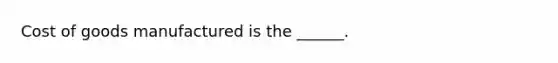 Cost of goods manufactured is the ______.