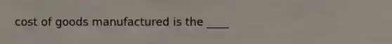 cost of goods manufactured is the ____