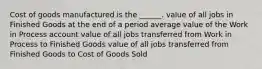 Cost of goods manufactured is the ______. value of all jobs in Finished Goods at the end of a period average value of the Work in Process account value of all jobs transferred from Work in Process to Finished Goods value of all jobs transferred from Finished Goods to Cost of Goods Sold