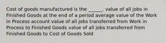 Cost of goods manufactured is the ______. value of all jobs in Finished Goods at the end of a period average value of the Work in Process account value of all jobs transferred from Work in Process to Finished Goods value of all jobs transferred from Finished Goods to Cost of Goods Sold