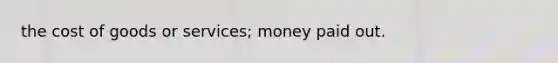 the cost of goods or services; money paid out.