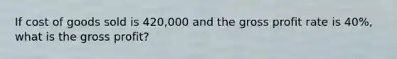 If cost of goods sold is 420,000 and the gross profit rate is 40%, what is the gross profit?