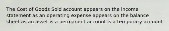 The Cost of Goods Sold account appears on the <a href='https://www.questionai.com/knowledge/kCPMsnOwdm-income-statement' class='anchor-knowledge'>income statement</a> as an operating expense appears on the balance sheet as an asset is a permanent account is a temporary account