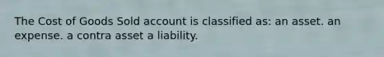 The Cost of Goods Sold account is classified as: an asset. an expense. a contra asset a liability.