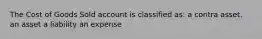 The Cost of Goods Sold account is classified as: a contra asset. an asset a liability an expense