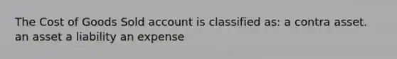 The Cost of Goods Sold account is classified as: a contra asset. an asset a liability an expense