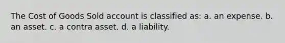 The Cost of Goods Sold account is classified as: a. an expense. b. an asset. c. a contra asset. d. a liability.