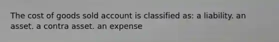 The cost of goods sold account is classified as: a liability. an asset. a contra asset. an expense