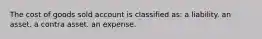 The cost of goods sold account is classified as: a liability. an asset. a contra asset. an expense.