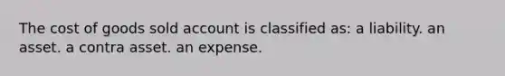 The cost of goods sold account is classified as: a liability. an asset. a contra asset. an expense.