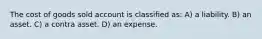 The cost of goods sold account is classified as: A) a liability. B) an asset. C) a contra asset. D) an expense.