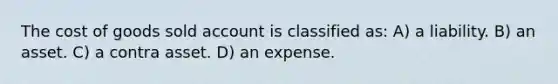 The cost of goods sold account is classified as: A) a liability. B) an asset. C) a contra asset. D) an expense.