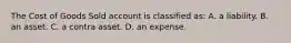 The Cost of Goods Sold account is classified as: A. a liability. B. an asset. C. a contra asset. D. an expense.